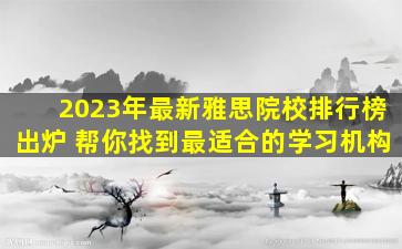 2023年最新雅思院校排行榜出炉 帮你找到最适合的学习机构